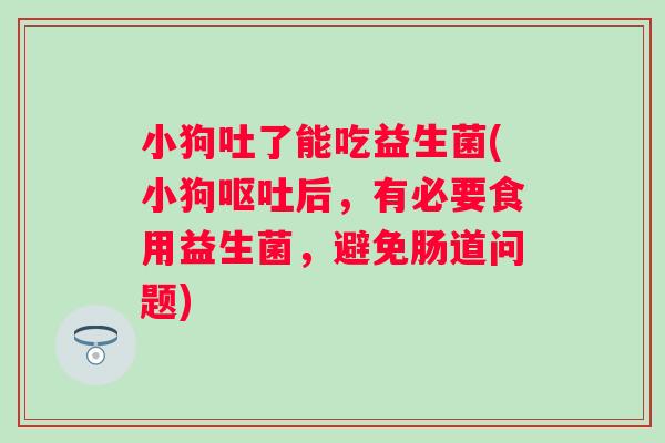小狗吐了能吃益生菌(小狗后,有必要食用益生菌,避免肠道问题) 小狗吐了能吃益生菌(小狗后,有必要食用益生菌,避免肠道问题)