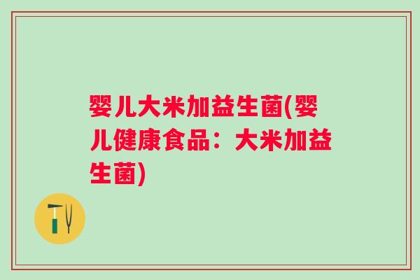 婴儿大米加益生菌(婴儿健康食品:大米加益生菌) 婴儿大米加益生菌(婴儿健康食品:大米加益生菌)