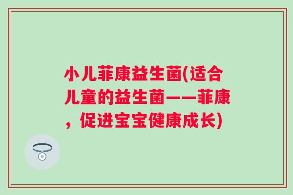 小儿菲康益生菌(适合儿童的益生菌——菲康,促进宝宝健康成长) 小儿菲康益生菌(适合儿童的益生菌——菲康,促进宝宝健康成长)
