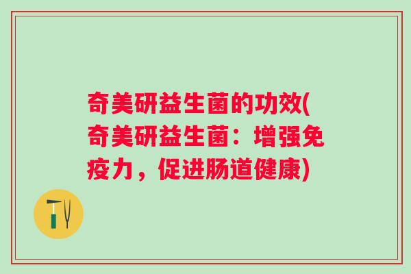 奇美研益生菌的功效(奇美研益生菌:增强力,促进肠道健康) 奇美研益生菌的功效(奇美研益生菌:增强力,促进肠道健康)