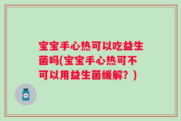 宝宝手心热可以吃益生菌吗(宝宝手心热可不可以用益生菌缓解？)