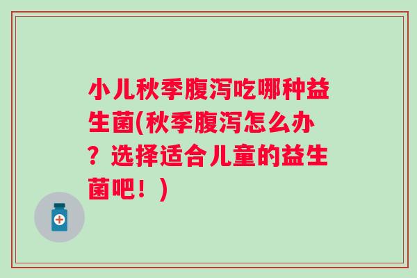 小儿秋季腹泻吃哪种益生菌(秋季腹泻怎么办？选择适合儿童的益生菌吧！)