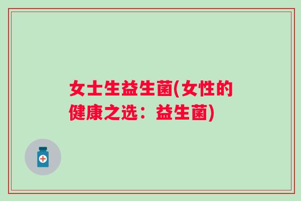 女士生益生菌(女性的健康之选:益生菌) 女士生益生菌(女性的健康之选:益生菌)