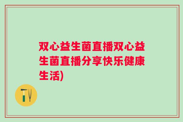 双心益生菌直播双心益生菌直播分享快乐健康生活) 双心益生菌直播双心益生菌直播分享快乐健康生活)