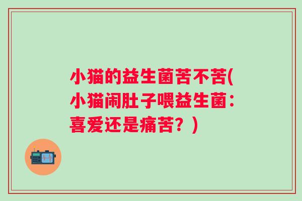 小猫的益生菌苦不苦(小猫闹肚子喂益生菌:喜爱还是痛苦?) 小猫的益生菌苦不苦(小猫闹肚子喂益生菌:喜爱还是痛苦?)