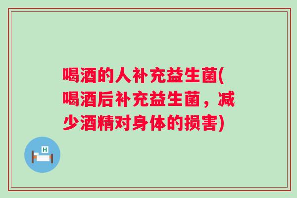 喝酒的人补充益生菌(喝酒后补充益生菌，减少酒精对身体的损害)