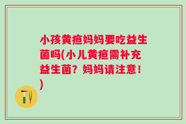 小孩黄疸妈妈要吃益生菌吗(小儿黄疸需补充益生菌?妈妈请注意!) 小孩黄疸妈妈要吃益生菌吗(小儿黄疸需补充益生菌?妈妈请注意!)