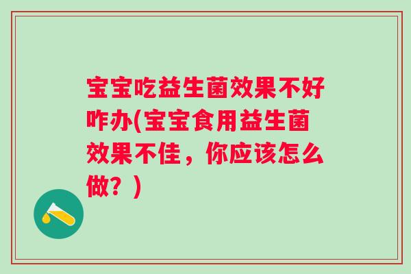 宝宝吃益生菌效果不好咋办(宝宝食用益生菌效果不佳,你应该怎么做?) 宝宝吃益生菌效果不好咋办(宝宝食用益生菌效果不佳,你应该怎么做?)
