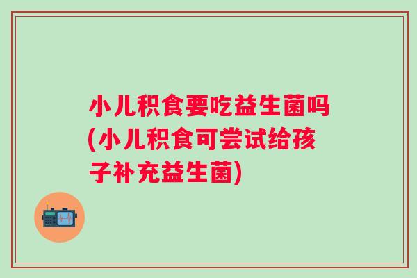 小儿积食要吃益生菌吗(小儿积食可尝试给孩子补充益生菌) 小儿积食要吃益生菌吗(小儿积食可尝试给孩子补充益生菌)