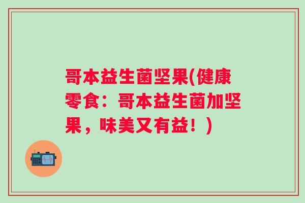 哥本益生菌坚果(健康零食:哥本益生菌加坚果,味美又有益!) 哥本益生菌坚果(健康零食:哥本益生菌加坚果,味美又有益!)