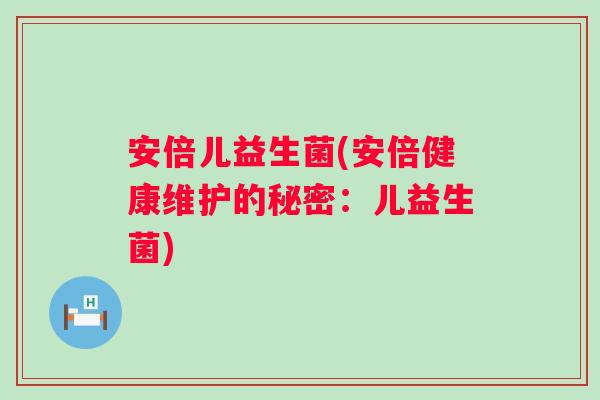 安倍儿益生菌(安倍健康维护的秘密：儿益生菌)