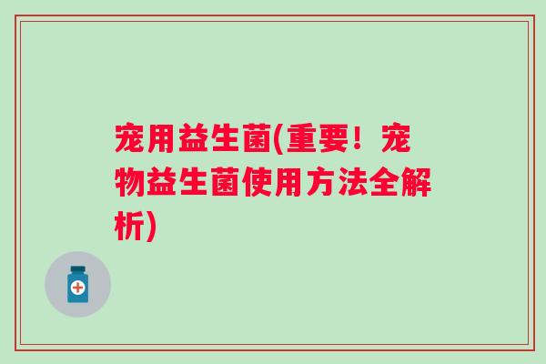 宠用益生菌(重要!宠物益生菌使用方法全解析) 宠用益生菌(重要!宠物益生菌使用方法全解析)