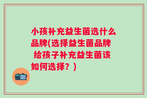 小孩补充益生菌选什么品牌(选择益生菌品牌 给孩子补充益生菌该如何选择？)