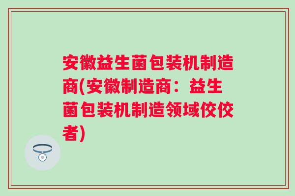 安徽益生菌包装机制造商(安徽制造商：益生菌包装机制造领域佼佼者)