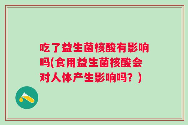 吃了益生菌核酸有影响吗(食用益生菌核酸会对人体产生影响吗？)