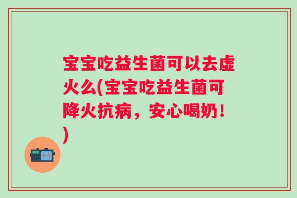 宝宝吃益生菌可以去虚火么(宝宝吃益生菌可降火抗,安心喝奶!) 宝宝吃益生菌可以去虚火么(宝宝吃益生菌可降火抗,安心喝奶!)