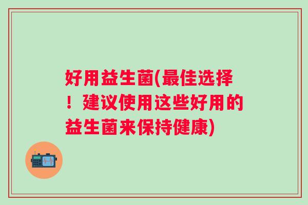 好用益生菌(佳选择!建议使用这些好用的益生菌来保持健康) 好用益生菌(佳选择!建议使用这些好用的益生菌来保持健康)