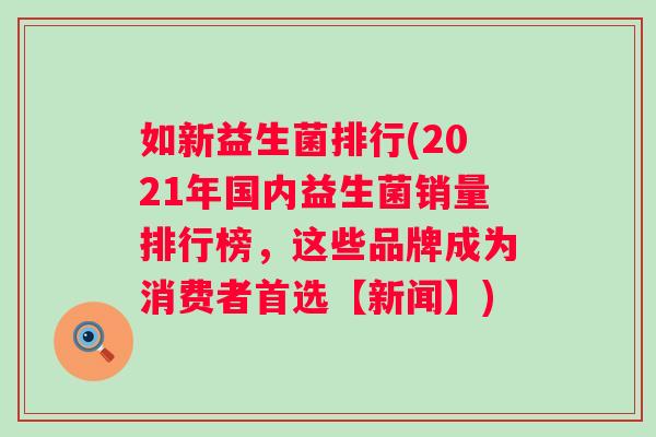 如新益生菌排行(2021年国内益生菌销量排行榜,这些品牌成为消费者首选【新闻】) 如新益生菌排行(2021年国内益生菌销量排行榜,这些品牌成为消费者首选【新闻】)