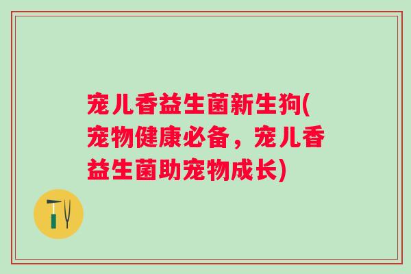 宠儿香益生菌新生狗(宠物健康必备，宠儿香益生菌助宠物成长)