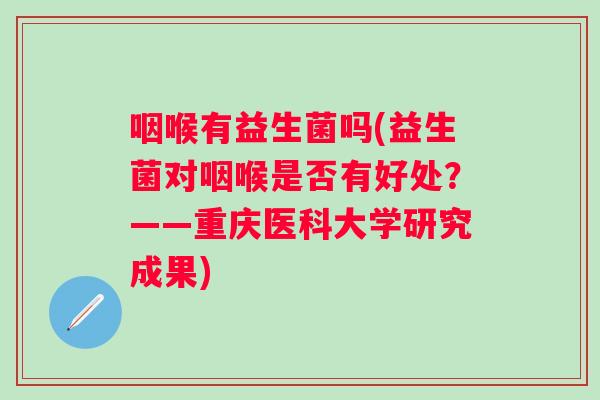 咽喉有益生菌吗(益生菌对咽喉是否有好处?——重庆医科大学研究成果) 咽喉有益生菌吗(益生菌对咽喉是否有好处?——重庆医科大学研究成果)