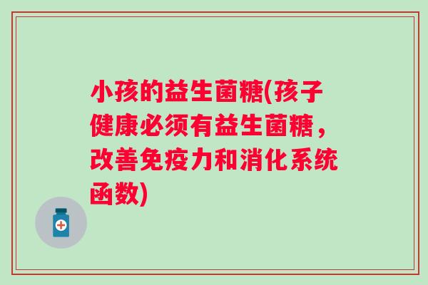 小孩的益生菌糖(孩子健康必须有益生菌糖,改善力和消化系统函数) 小孩的益生菌糖(孩子健康必须有益生菌糖,改善力和消化系统函数)