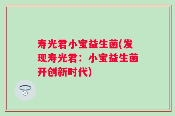 寿光君小宝益生菌(发现寿光君:小宝益生菌开创新时代) 寿光君小宝益生菌(发现寿光君:小宝益生菌开创新时代)