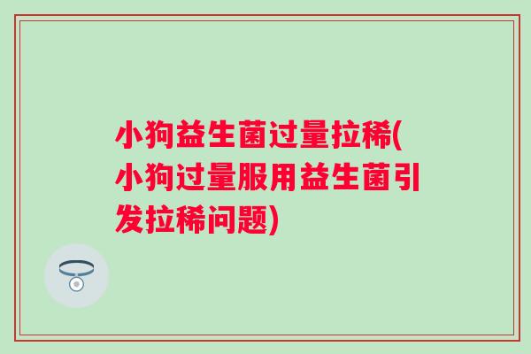 小狗益生菌过量拉稀(小狗过量服用益生菌引发拉稀问题) 小狗益生菌过量拉稀(小狗过量服用益生菌引发拉稀问题)