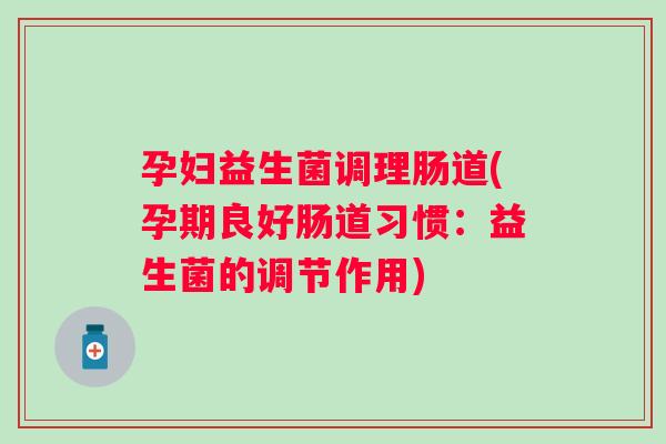 孕妇益生菌调理肠道(孕期良好肠道习惯：益生菌的调节作用)