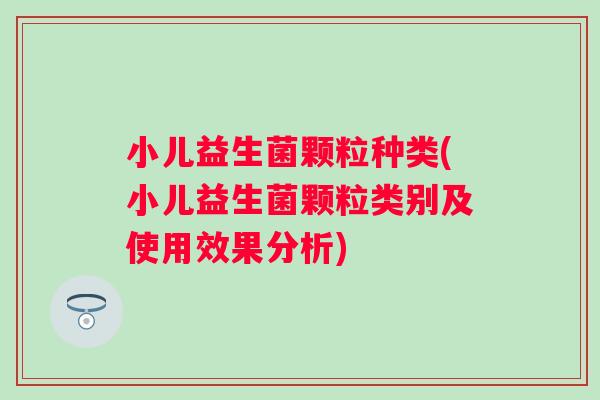 小儿益生菌颗粒种类(小儿益生菌颗粒类别及使用效果分析)