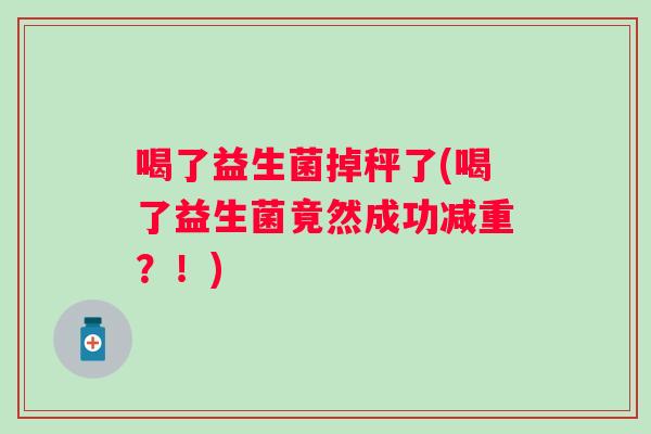 喝了益生菌掉秤了(喝了益生菌竟然成功减重?!) 喝了益生菌掉秤了(喝了益生菌竟然成功减重?!)