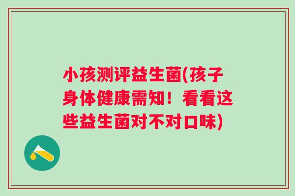 小孩测评益生菌(孩子身体健康需知!看看这些益生菌对不对口味) 小孩测评益生菌(孩子身体健康需知!看看这些益生菌对不对口味)