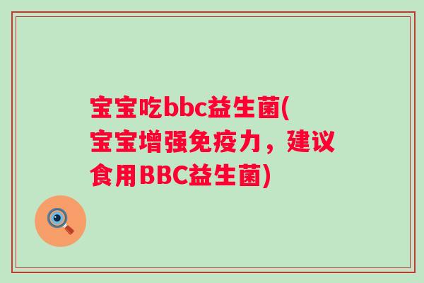 宝宝吃bbc益生菌(宝宝增强力,建议食用BBC益生菌) 宝宝吃bbc益生菌(宝宝增强力,建议食用BBC益生菌)