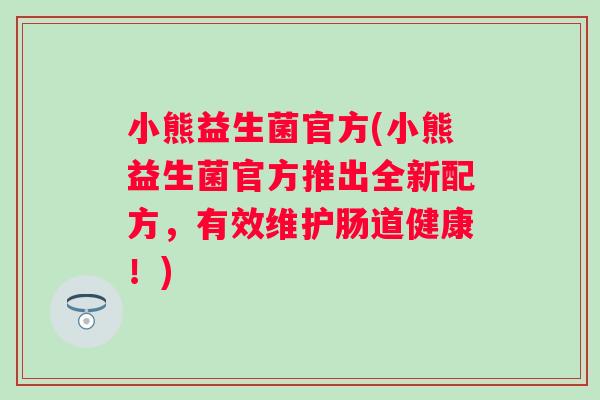 小熊益生菌官方(小熊益生菌官方推出全新配方,有效维护肠道健康!) 小熊益生菌官方(小熊益生菌官方推出全新配方,有效维护肠道健康!)