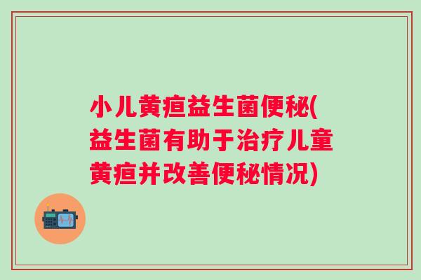 小儿黄疸益生菌(益生菌有助于儿童黄疸并改善情况) 小儿黄疸益生菌(益生菌有助于儿童黄疸并改善情况)