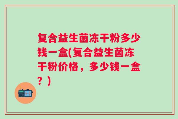 复合益生菌冻干粉多少钱一盒(复合益生菌冻干粉价格,多少钱一盒?) 复合益生菌冻干粉多少钱一盒(复合益生菌冻干粉价格,多少钱一盒?)