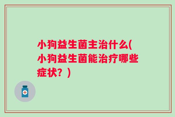 小狗益生菌主什么(小狗益生菌能哪些症状?) 小狗益生菌主什么(小狗益生菌能哪些症状?)