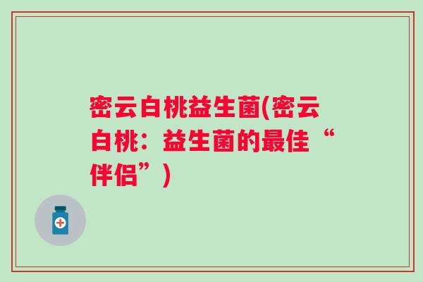 密云白桃益生菌(密云白桃:益生菌的佳“伴侣”) 密云白桃益生菌(密云白桃:益生菌的佳“伴侣”)