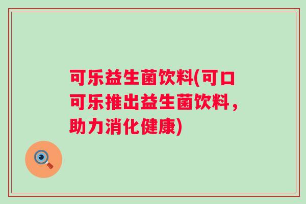 可乐益生菌饮料(可口可乐推出益生菌饮料,助力消化健康) 可乐益生菌饮料(可口可乐推出益生菌饮料,助力消化健康)