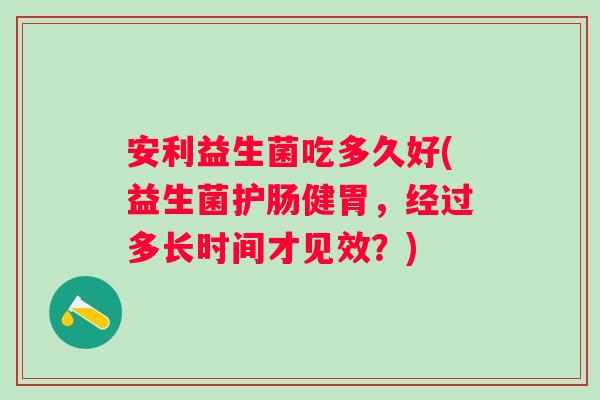 安利益生菌吃多久好(益生菌护肠健胃,经过多长时间才见效?) 安利益生菌吃多久好(益生菌护肠健胃,经过多长时间才见效?)