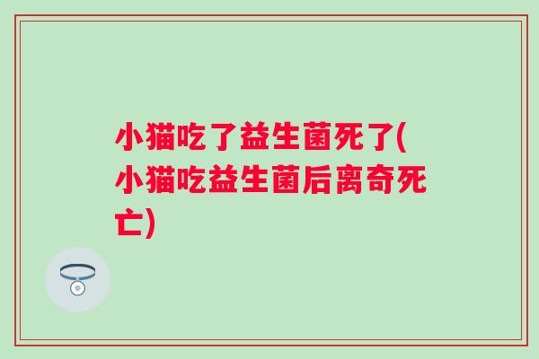 小猫吃了益生菌死了(小猫吃益生菌后离奇死亡) 小猫吃了益生菌死了(小猫吃益生菌后离奇死亡)
