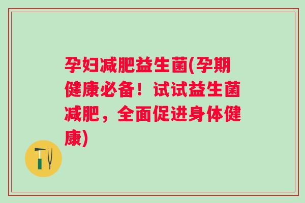 孕妇益生菌(孕期健康必备!试试益生菌,全面促进身体健康) 孕妇益生菌(孕期健康必备!试试益生菌,全面促进身体健康)