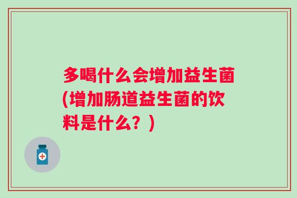 多喝什么会增加益生菌(增加肠道益生菌的饮料是什么?) 多喝什么会增加益生菌(增加肠道益生菌的饮料是什么?)