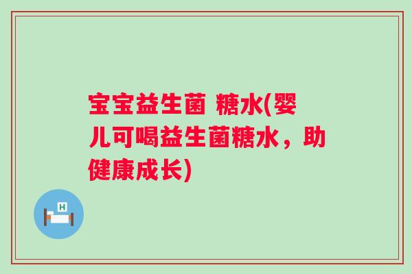 宝宝益生菌 糖水(婴儿可喝益生菌糖水,助健康成长) 宝宝益生菌 糖水(婴儿可喝益生菌糖水,助健康成长)