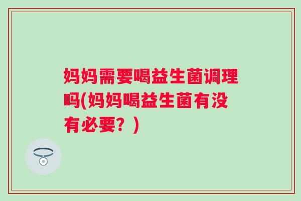 妈妈需要喝益生菌调理吗(妈妈喝益生菌有没有必要?) 妈妈需要喝益生菌调理吗(妈妈喝益生菌有没有必要?)