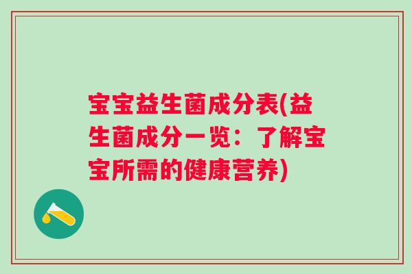 宝宝益生菌成分表(益生菌成分一览:了解宝宝所需的健康营养) 宝宝益生菌成分表(益生菌成分一览:了解宝宝所需的健康营养)