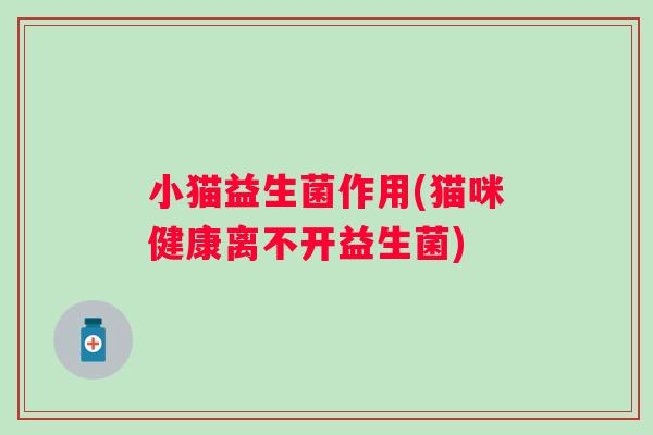 小猫益生菌作用(猫咪健康离不开益生菌)