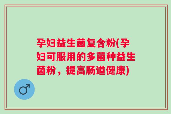 孕妇益生菌复合粉(孕妇可服用的多菌种益生菌粉,提高肠道健康) 孕妇益生菌复合粉(孕妇可服用的多菌种益生菌粉,提高肠道健康)