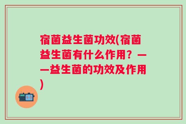 宿菌益生菌功效(宿菌益生菌有什么作用?——益生菌的功效及作用) 宿菌益生菌功效(宿菌益生菌有什么作用?——益生菌的功效及作用)