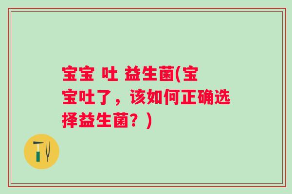 宝宝 吐 益生菌(宝宝吐了,该如何正确选择益生菌?) 宝宝 吐 益生菌(宝宝吐了,该如何正确选择益生菌?)