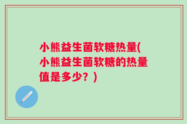小熊益生菌软糖热量(小熊益生菌软糖的热量值是多少?) 小熊益生菌软糖热量(小熊益生菌软糖的热量值是多少?)